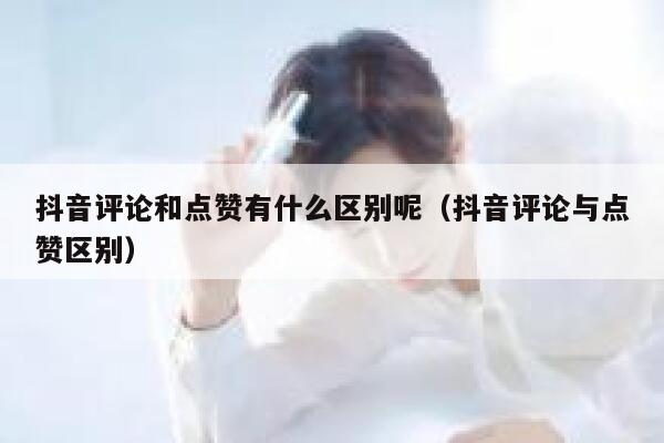 抖音评论和点赞有什么区别呢(抖音评论与点赞区别) 第1张 抖音评论和点赞有什么区别呢(抖音评论与点赞区别) 第1张