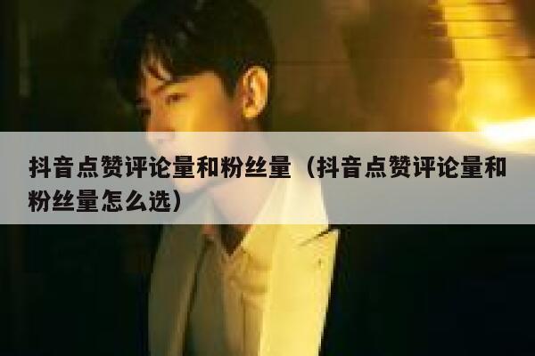 抖音点赞评论量和粉丝量(抖音点赞评论量和粉丝量怎么选) 第1张 抖音点赞评论量和粉丝量(抖音点赞评论量和粉丝量怎么选) 第1张