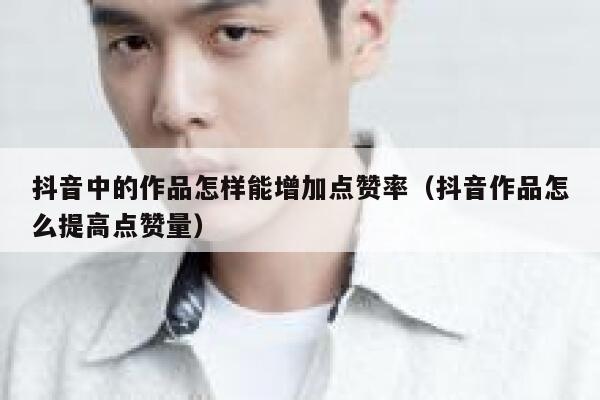 抖音中的作品怎样能增加点赞率（抖音作品怎么提高点赞量） 第1张