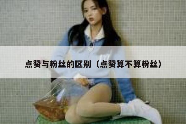 点赞与粉丝的区别（点赞算不算粉丝） 第1张