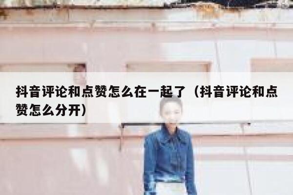 抖音评论和点赞怎么在一起了(抖音评论和点赞怎么分开) 第1张 抖音评论和点赞怎么在一起了(抖音评论和点赞怎么分开) 第1张