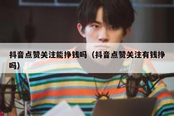 抖音点赞关注能挣钱吗(抖音点赞关注有钱挣吗) 第1张 抖音点赞关注能挣钱吗(抖音点赞关注有钱挣吗) 第1张