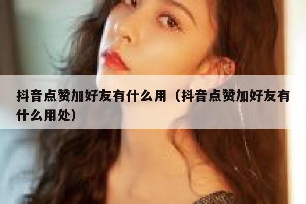 抖音点赞加好友有什么用（抖音点赞加好友有什么用处） 第1张