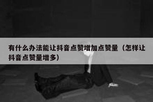 有什么办法能让抖音点赞增加点赞量(怎样让抖音点赞量增多) 第1张 有什么办法能让抖音点赞增加点赞量(怎样让抖音点赞量增多) 第1张