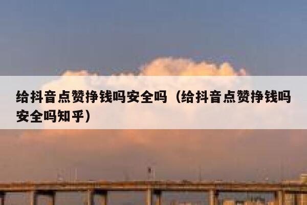 给抖音点赞挣钱吗安全吗(给抖音点赞挣钱吗安全吗知乎) 第1张 给抖音点赞挣钱吗安全吗(给抖音点赞挣钱吗安全吗知乎) 第1张