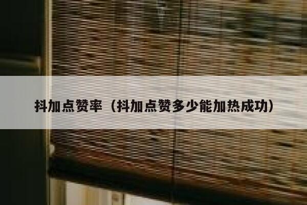 抖加点赞率（抖加点赞多少能加热成功） 第1张