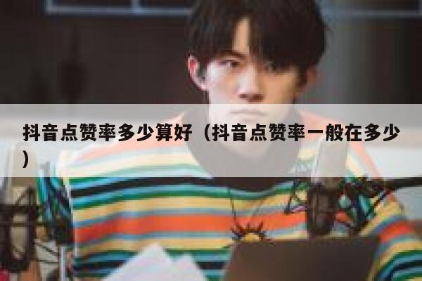 抖音点赞率多少算好(抖音点赞率一般在多少) 第1张 抖音点赞率多少算好(抖音点赞率一般在多少) 第1张