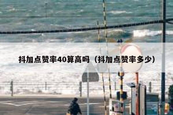 抖加点赞率40算高吗(抖加点赞率多少) 第1张 抖加点赞率40算高吗(抖加点赞率多少) 第1张