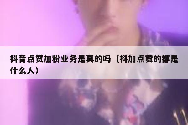 抖音点赞加粉业务是真的吗(抖加点赞的都是什么人) 第1张 抖音点赞加粉业务是真的吗(抖加点赞的都是什么人) 第1张