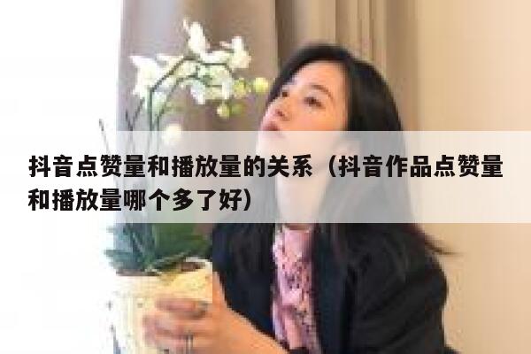 抖音点赞量和播放量的关系（抖音作品点赞量和播放量哪个多了好） 第1张