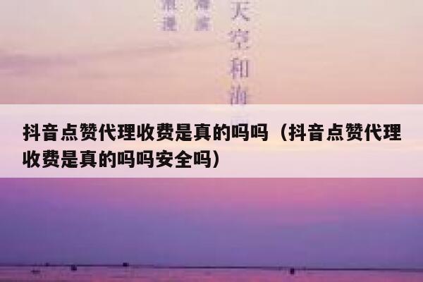 抖音点赞代理收费是真的吗吗(抖音点赞代理收费是真的吗吗安全吗) 第1张 抖音点赞代理收费是真的吗吗(抖音点赞代理收费是真的吗吗安全吗) 第1张