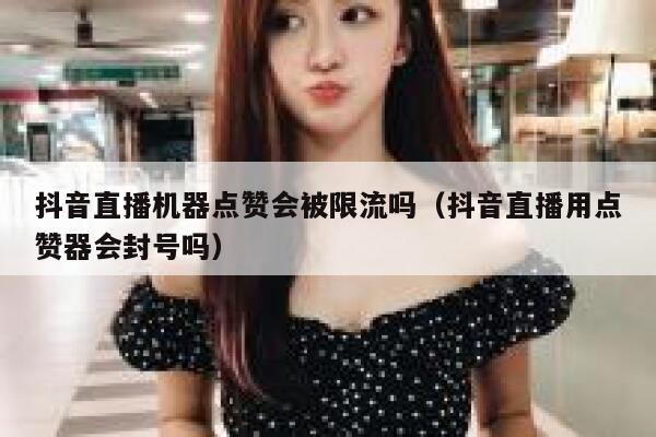 抖音直播机器点赞会被限流吗(抖音直播用点赞器会封号吗) 第1张 抖音直播机器点赞会被限流吗(抖音直播用点赞器会封号吗) 第1张