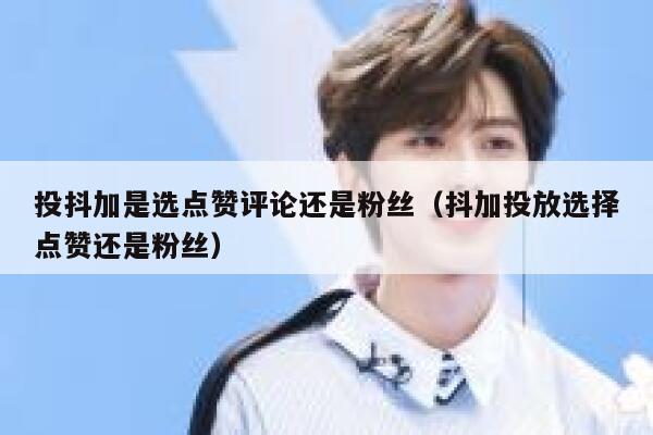 投抖加是选点赞评论还是粉丝(抖加投放选择点赞还是粉丝) 第1张 投抖加是选点赞评论还是粉丝(抖加投放选择点赞还是粉丝) 第1张