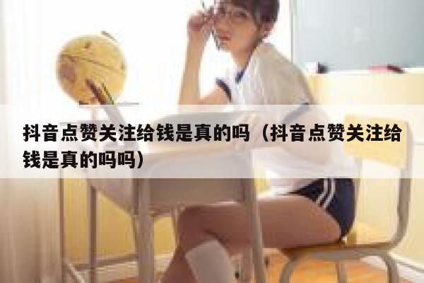 抖音点赞关注给钱是真的吗(抖音点赞关注给钱是真的吗吗) 第1张 抖音点赞关注给钱是真的吗(抖音点赞关注给钱是真的吗吗) 第1张