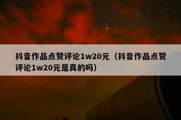 抖音作品点赞评论1w20元(抖音作品点赞评论1w20元是真的吗) 第1张 抖音作品点赞评论1w20元(抖音作品点赞评论1w20元是真的吗) 第1张