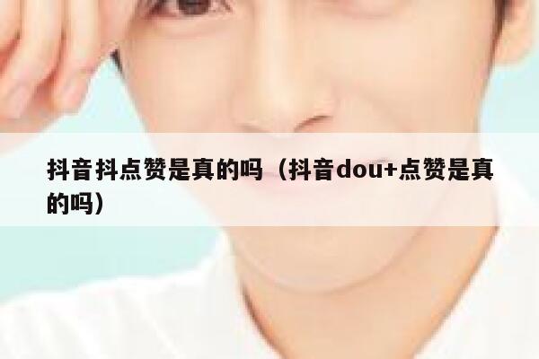 抖音抖点赞是真的吗(抖音dou+点赞是真的吗) 第1张 抖音抖点赞是真的吗(抖音dou+点赞是真的吗) 第1张