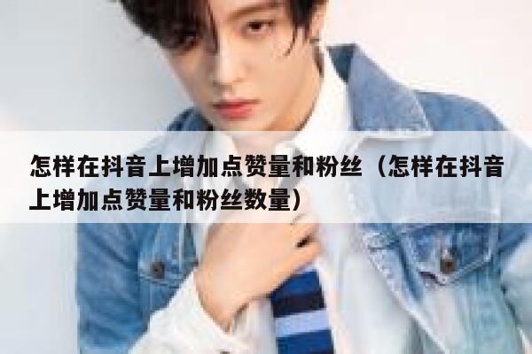 怎样在抖音上增加点赞量和粉丝(怎样在抖音上增加点赞量和粉丝数量) 第1张 怎样在抖音上增加点赞量和粉丝(怎样在抖音上增加点赞量和粉丝数量) 第1张