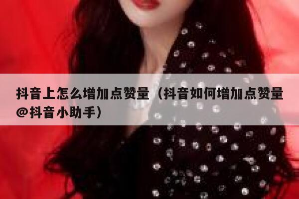 抖音上怎么增加点赞量(抖音如何增加点赞量@抖音小助手) 第1张 抖音上怎么增加点赞量(抖音如何增加点赞量@抖音小助手) 第1张