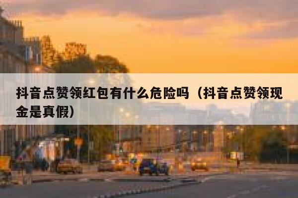 抖音点赞领红包有什么危险吗（抖音点赞领现金是真假） 第1张