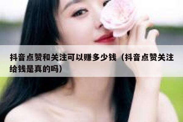 抖音点赞和关注可以赚多少钱(抖音点赞关注给钱是真的吗) 第1张 抖音点赞和关注可以赚多少钱(抖音点赞关注给钱是真的吗) 第1张