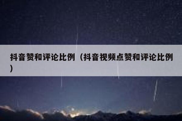 抖音赞和评论比例(抖音视频点赞和评论比例) 第1张 抖音赞和评论比例(抖音视频点赞和评论比例) 第1张
