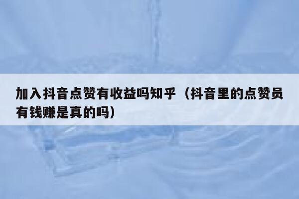 加入抖音点赞有收益吗知乎(抖音里的点赞员有钱赚是真的吗) 第1张 加入抖音点赞有收益吗知乎(抖音里的点赞员有钱赚是真的吗) 第1张