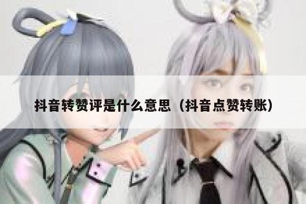 抖音转赞评是什么意思（抖音点赞转账） 第1张