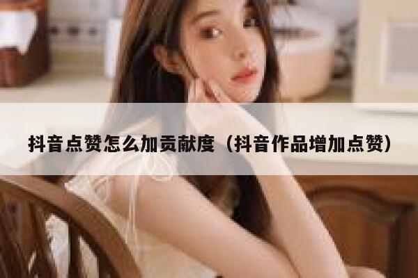 抖音点赞怎么加贡献度(抖音作品增加点赞) 第1张 抖音点赞怎么加贡献度(抖音作品增加点赞) 第1张