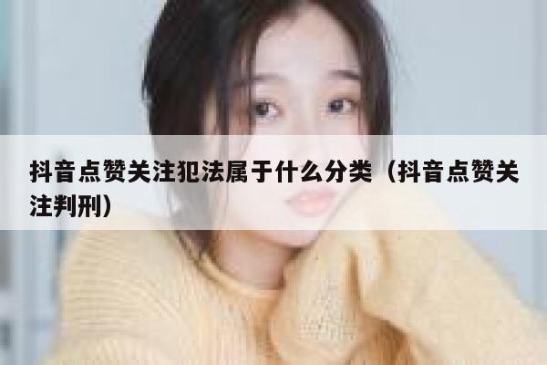 抖音点赞关注犯法属于什么分类(抖音点赞关注判刑) 第1张 抖音点赞关注犯法属于什么分类(抖音点赞关注判刑) 第1张