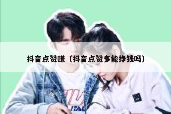 抖音点赞赚(抖音点赞多能挣钱吗) 第1张 抖音点赞赚(抖音点赞多能挣钱吗) 第1张