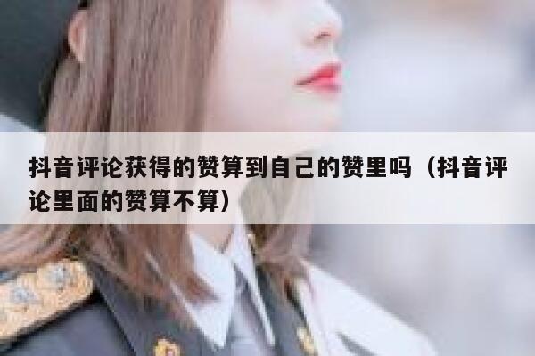 抖音评论获得的赞算到自己的赞里吗(抖音评论里面的赞算不算) 第1张 抖音评论获得的赞算到自己的赞里吗(抖音评论里面的赞算不算) 第1张