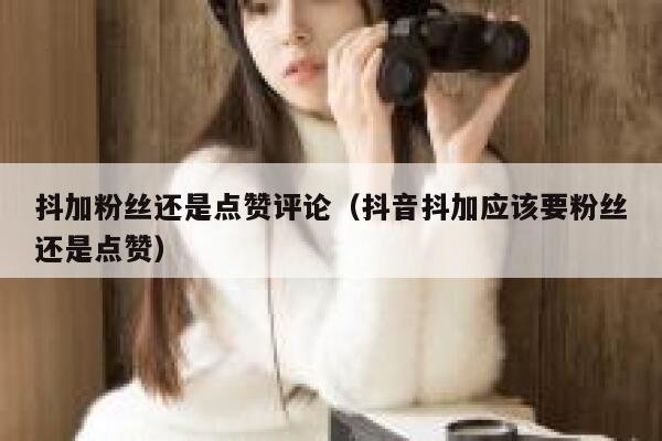 抖加粉丝还是点赞评论（抖音抖加应该要粉丝还是点赞） 第1张