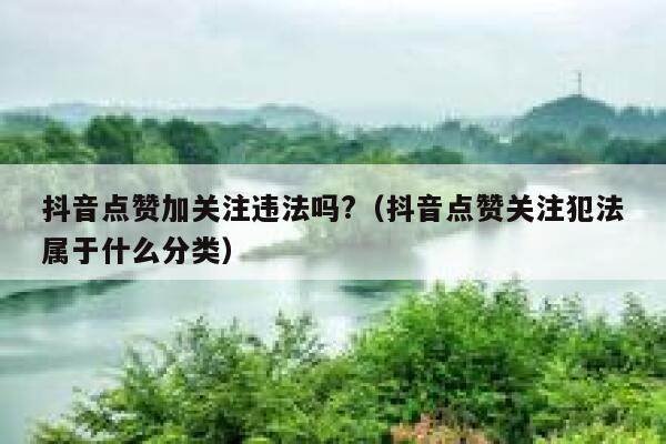 抖音点赞加关注违法吗?（抖音点赞关注犯法属于什么分类） 第1张