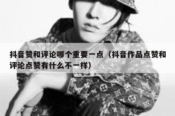 抖音赞和评论哪个重要一点（抖音作品点赞和评论点赞有什么不一样） 第1张