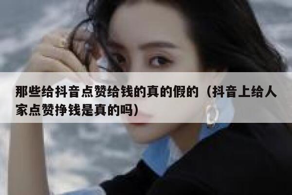 那些给抖音点赞给钱的真的假的(抖音上给人家点赞挣钱是真的吗) 第1张 那些给抖音点赞给钱的真的假的(抖音上给人家点赞挣钱是真的吗) 第1张