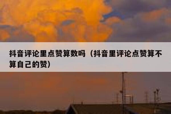 抖音评论里点赞算数吗(抖音里评论点赞算不算自己的赞) 第1张 抖音评论里点赞算数吗(抖音里评论点赞算不算自己的赞) 第1张