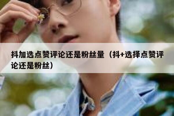 抖加选点赞评论还是粉丝量(抖+选择点赞评论还是粉丝) 第1张 抖加选点赞评论还是粉丝量(抖+选择点赞评论还是粉丝) 第1张