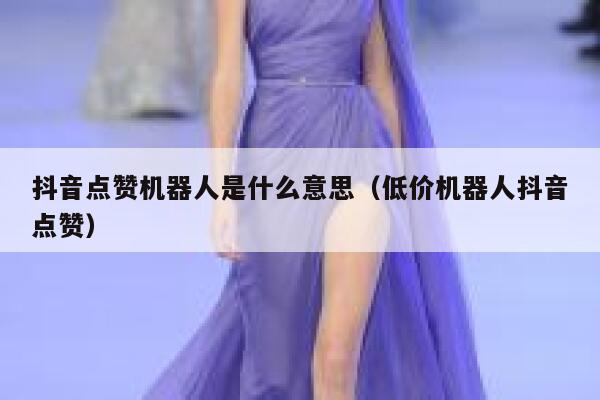 抖音点赞机器人是什么意思（低价机器人抖音点赞） 第1张