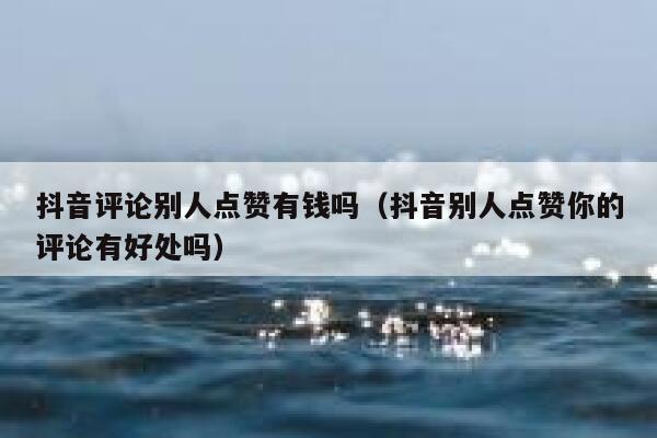 抖音评论别人点赞有钱吗(抖音别人点赞你的评论有好处吗) 第1张 抖音评论别人点赞有钱吗(抖音别人点赞你的评论有好处吗) 第1张