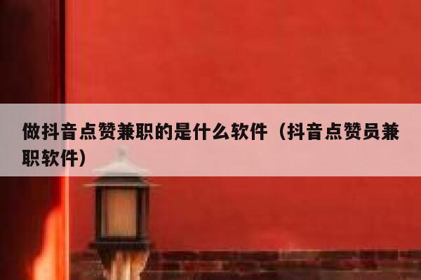 做抖音点赞兼职的是什么软件(抖音点赞员兼职软件) 第1张 做抖音点赞兼职的是什么软件(抖音点赞员兼职软件) 第1张