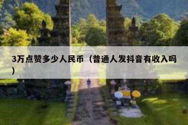 3万点赞多少人民币(普通人发抖音有收入吗) 第1张 3万点赞多少人民币(普通人发抖音有收入吗) 第1张