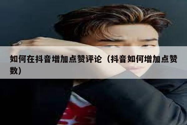 如何在抖音增加点赞评论(抖音如何增加点赞数) 第1张 如何在抖音增加点赞评论(抖音如何增加点赞数) 第1张