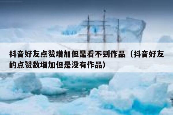 抖音好友点赞增加但是看不到作品(抖音好友的点赞数增加但是没有作品) 第1张 抖音好友点赞增加但是看不到作品(抖音好友的点赞数增加但是没有作品) 第1张