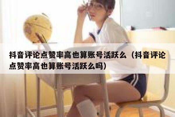 抖音评论点赞率高也算账号活跃么（抖音评论点赞率高也算账号活跃么吗） 第1张