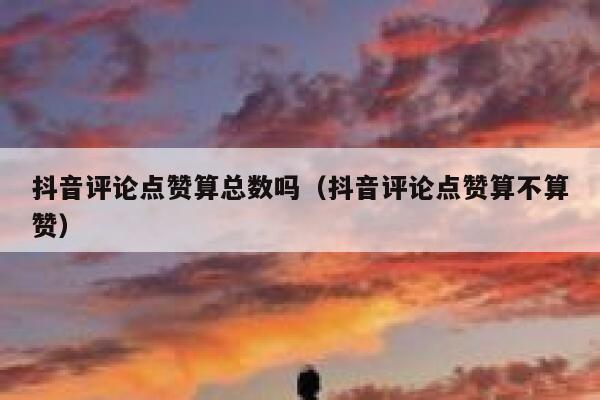 抖音评论点赞算总数吗(抖音评论点赞算不算赞) 第1张 抖音评论点赞算总数吗(抖音评论点赞算不算赞) 第1张