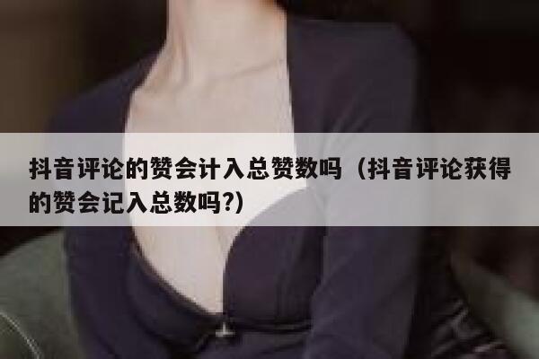 抖音评论的赞会计入总赞数吗(抖音评论获得的赞会记入总数吗?) 第1张 抖音评论的赞会计入总赞数吗(抖音评论获得的赞会记入总数吗?) 第1张