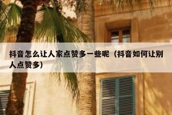 抖音怎么让人家点赞多一些呢(抖音如何让别人点赞多) 第1张 抖音怎么让人家点赞多一些呢(抖音如何让别人点赞多) 第1张