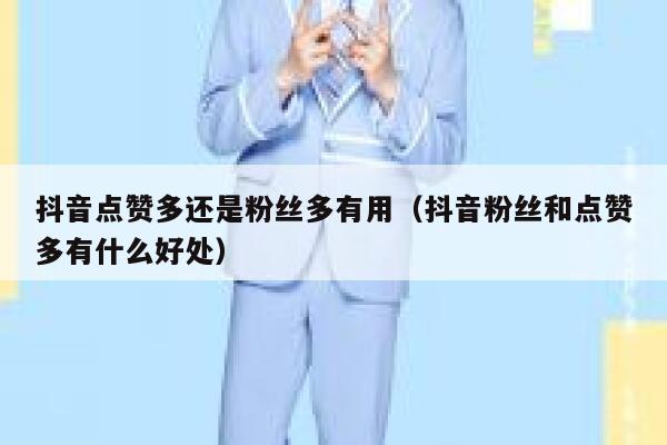 抖音点赞多还是粉丝多有用(抖音粉丝和点赞多有什么好处) 第1张 抖音点赞多还是粉丝多有用(抖音粉丝和点赞多有什么好处) 第1张