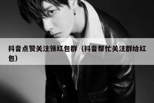 抖音点赞关注领红包群(抖音帮忙关注群给红包) 第1张 抖音点赞关注领红包群(抖音帮忙关注群给红包) 第1张