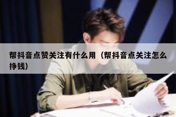 帮抖音点赞关注有什么用（帮抖音点关注怎么挣钱） 第1张